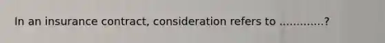 In an insurance contract, consideration refers to .............?