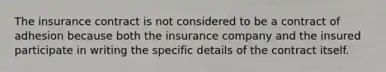 The insurance contract is not considered to be a contract of adhesion because both the insurance company and the insured participate in writing the specific details of the contract itself.