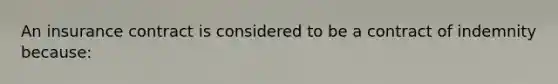 An insurance contract is considered to be a contract of indemnity because: