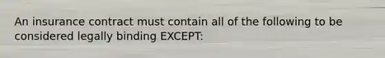 An insurance contract must contain all of the following to be considered legally binding EXCEPT: