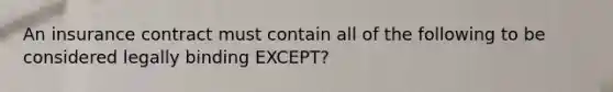 An insurance contract must contain all of the following to be considered legally binding EXCEPT?