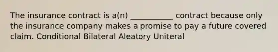 The insurance contract is a(n) ___________ contract because only the insurance company makes a promise to pay a future covered claim. Conditional Bilateral Aleatory Uniteral