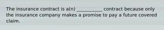 The insurance contract is a(n) ___________ contract because only the insurance company makes a promise to pay a future covered claim.