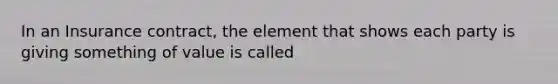 In an Insurance contract, the element that shows each party is giving something of value is called