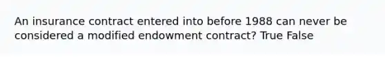 An insurance contract entered into before 1988 can never be considered a modified endowment contract? True False