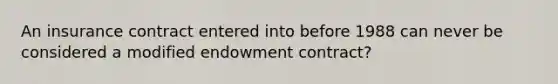 An insurance contract entered into before 1988 can never be considered a modified endowment contract?