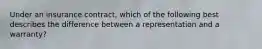 Under an insurance contract, which of the following best describes the difference between a representation and a warranty?