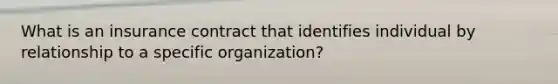 What is an insurance contract that identifies individual by relationship to a specific organization?