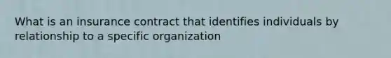 What is an insurance contract that identifies individuals by relationship to a specific organization