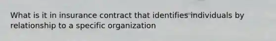 What is it in insurance contract that identifies individuals by relationship to a specific organization