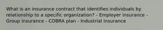 What is an insurance contract that identifies individuals by relationship to a specific organization? - Employer insurance - Group insurance - COBRA plan - Industrial insurance