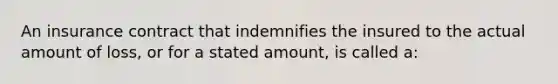 An insurance contract that indemnifies the insured to the actual amount of loss, or for a stated amount, is called a: