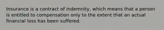 Insurance is a contract of indemnity, which means that a person is entitled to compensation only to the extent that an actual financial loss has been suffered.