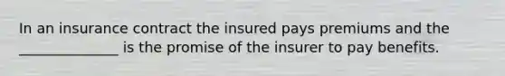 In an insurance contract the insured pays premiums and the ______________ is the promise of the insurer to pay benefits.