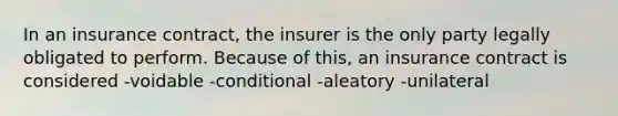 In an insurance contract, the insurer is the only party legally obligated to perform. Because of this, an insurance contract is considered -voidable -conditional -aleatory -unilateral