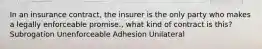 In an insurance contract, the insurer is the only party who makes a legally enforceable promise., what kind of contract is this? Subrogation Unenforceable Adhesion Unilateral