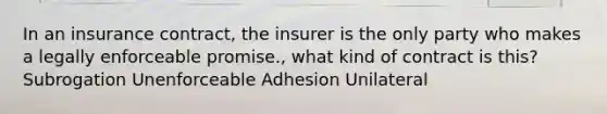 In an insurance contract, the insurer is the only party who makes a legally enforceable promise., what kind of contract is this? Subrogation Unenforceable Adhesion Unilateral