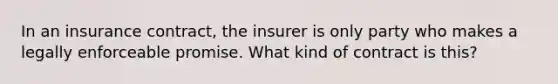 In an insurance contract, the insurer is only party who makes a legally enforceable promise. What kind of contract is this?