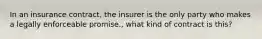 In an insurance contract, the insurer is the only party who makes a legally enforceable promise., what kind of contract is this?