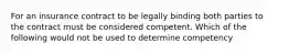 For an insurance contract to be legally binding both parties to the contract must be considered competent. Which of the following would not be used to determine competency