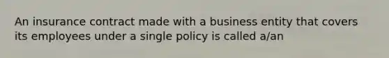 An insurance contract made with a business entity that covers its employees under a single policy is called a/an