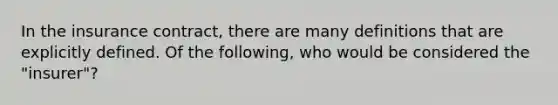 In the insurance contract, there are many definitions that are explicitly defined. Of the following, who would be considered the "insurer"?