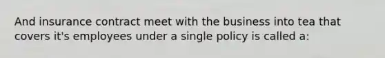 And insurance contract meet with the business into tea that covers it's employees under a single policy is called a: