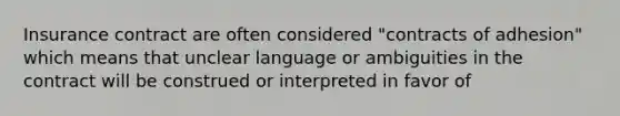 Insurance contract are often considered "contracts of adhesion" which means that unclear language or ambiguities in the contract will be construed or interpreted in favor of