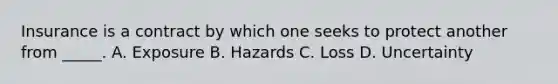 Insurance is a contract by which one seeks to protect another from _____. A. Exposure B. Hazards C. Loss D. Uncertainty