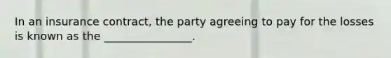 In an insurance contract, the party agreeing to pay for the losses is known as the ________________.