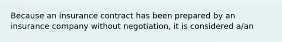 Because an insurance contract has been prepared by an insurance company without negotiation, it is considered a/an