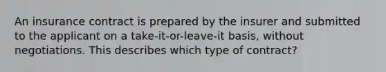 An insurance contract is prepared by the insurer and submitted to the applicant on a take-it-or-leave-it basis, without negotiations. This describes which type of contract?