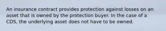 An insurance contract provides protection against losses on an asset that is owned by the protection buyer. In the case of a CDS, the underlying asset does not have to be owned.