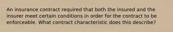 An insurance contract required that both the insured and the insurer meet certain conditions in order for the contract to be enforceable. What contract characteristic does this describe?