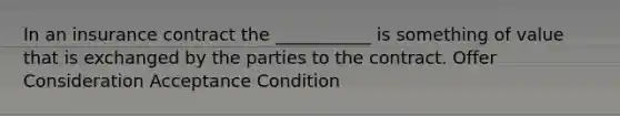 In an insurance contract the ___________ is something of value that is exchanged by the parties to the contract. Offer Consideration Acceptance Condition