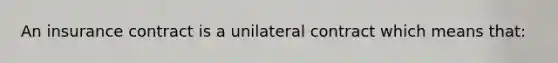 An insurance contract is a unilateral contract which means that: