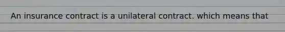 An insurance contract is a unilateral contract. which means that