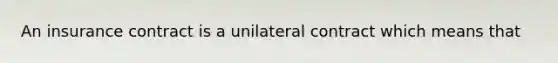 An insurance contract is a unilateral contract which means that