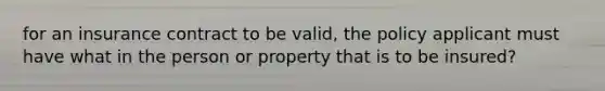 for an insurance contract to be valid, the policy applicant must have what in the person or property that is to be insured?