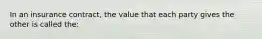 In an insurance contract, the value that each party gives the other is called the: