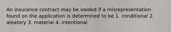 An insurance contract may be voided if a misrepresentation found on the application is determined to be 1. conditional 2. aleatory 3. material 4. intentional