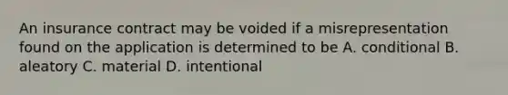 An insurance contract may be voided if a misrepresentation found on the application is determined to be A. conditional B. aleatory C. material D. intentional