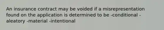 An insurance contract may be voided if a misrepresentation found on the application is determined to be -conditional -aleatory -material -intentional