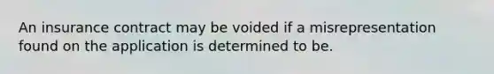 An insurance contract may be voided if a misrepresentation found on the application is determined to be.