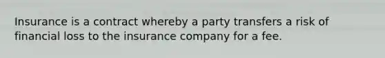 Insurance is a contract whereby a party transfers a risk of financial loss to the insurance company for a fee.