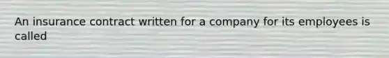 An insurance contract written for a company for its employees is called