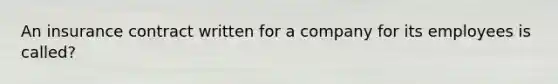 An insurance contract written for a company for its employees is called?