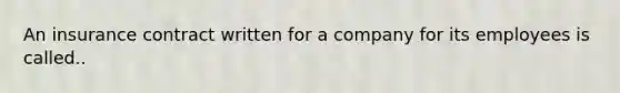 An insurance contract written for a company for its employees is called..