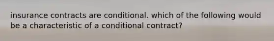 insurance contracts are conditional. which of the following would be a characteristic of a conditional contract?