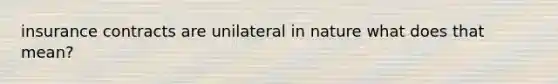 insurance contracts are unilateral in nature what does that mean?